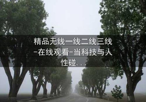 精品无线一线二线三线-在线观看-当科技与人性碰撞,谁将主宰未来?