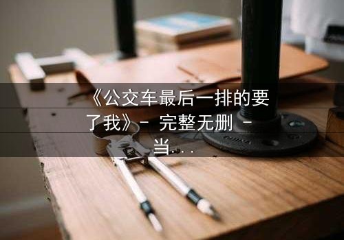 《公交车最后一排的要了我》- 完整无删 - 当禁忌之恋撞上道德枷锁