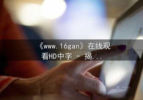《www.16gan》在线观看HD中字 - 揭开隐藏的真相,你敢点开吗?