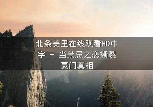 北条美里在线观看HD中字 - 当禁忌之恋撕裂豪门真相