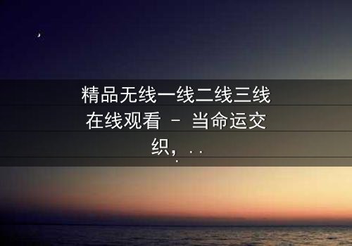 精品无线一线二线三线在线观看 - 当命运交织,谁将主宰这场都市风暴?