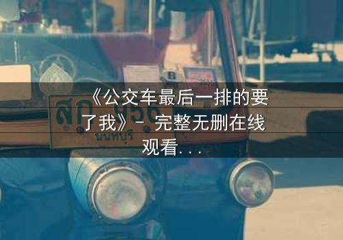 《公交车最后一排的要了我》- 完整无删在线观看 - 当命运在拥挤车厢里悄然改写