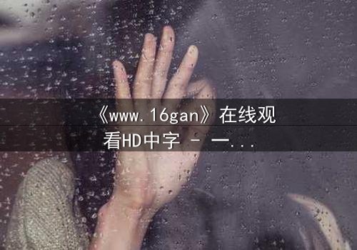 《www.16gan》在线观看HD中字 - 一场数字迷宫的致命诱惑
