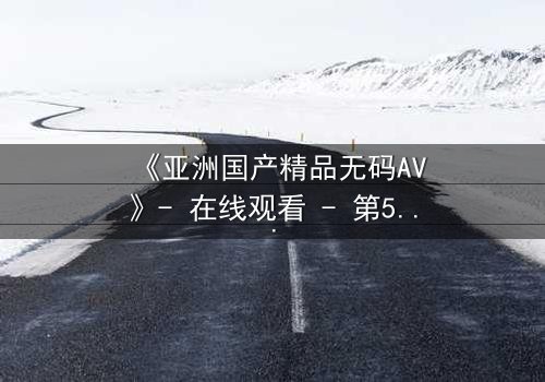 《亚洲国产精品无码AV》- 在线观看 - 第5集 HD中字