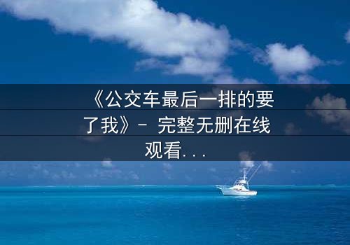 《公交车最后一排的要了我》- 完整无删在线观看 - 当命运在颠簸中爆发