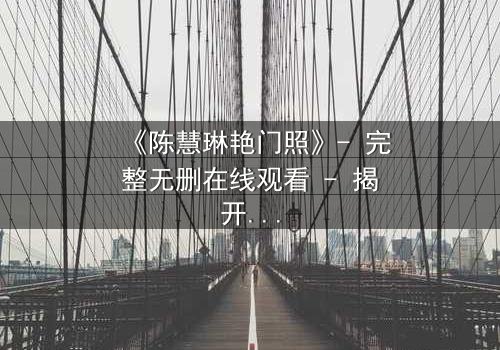 《陈慧琳艳门照》- 完整无删在线观看 - 揭开娱乐圈的黑暗秘密