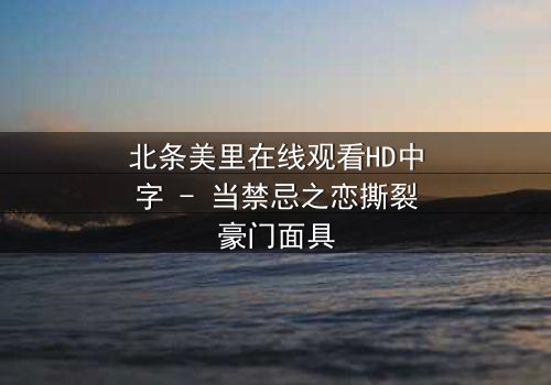北条美里在线观看HD中字 - 当禁忌之恋撕裂豪门面具