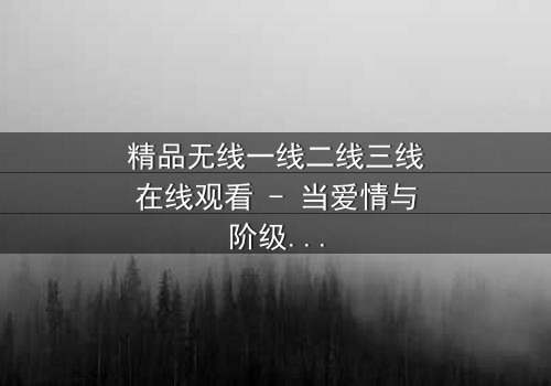 精品无线一线二线三线在线观看 - 当爱情与阶级碰撞,谁能打破命运的枷锁?