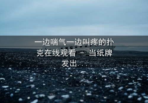 一边喘气一边叫疼的扑克在线观看 - 当纸牌发出呻吟,你敢翻开它吗?