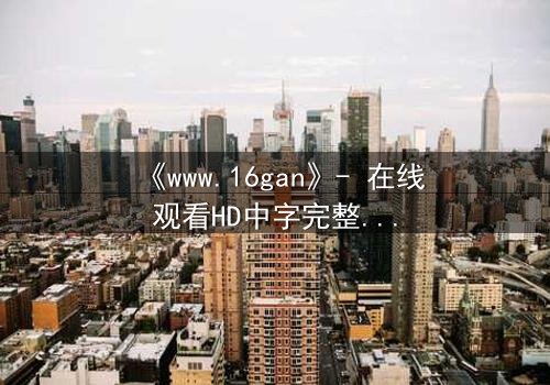 《www.16gan》- 在线观看HD中字完整无删 - 揭开人性暗面的终极诱惑