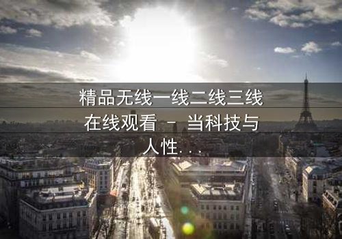 精品无线一线二线三线在线观看 - 当科技与人性在虚拟世界激烈碰撞,谁能掌控命运?