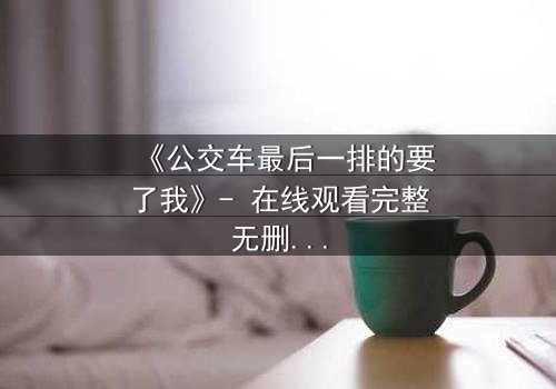 《公交车最后一排的要了我》- 在线观看完整无删 - 当隐秘角落成为命运转折点