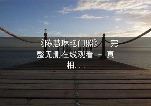 《陈慧琳艳门照》- 完整无删在线观看 - 真相背后隐藏的惊天秘密
