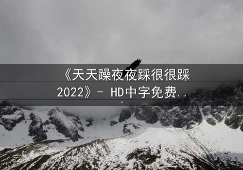 《天天躁夜夜踩很很踩2022》- HD中字免费 - 第7集完整无删
