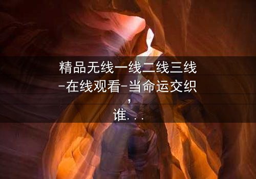 精品无线一线二线三线-在线观看-当命运交织,谁将主宰巅峰?