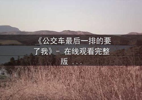 《公交车最后一排的要了我》- 在线观看完整版 - 当日常通勤变成致命陷阱