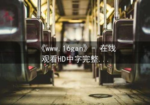 《www.16gan》- 在线观看HD中字完整无删 - 揭开人性暗面的终极诱惑