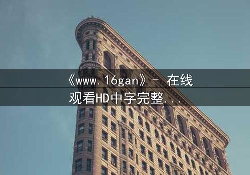 《www.16gan》- 在线观看HD中字完整无删 - 一场禁忌游戏的生死赌局