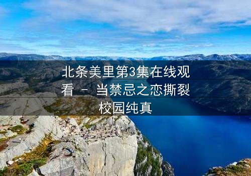 北条美里第3集在线观看 - 当禁忌之恋撕裂校园纯真