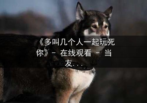 《多叫几个人一起玩死你》- 在线观看 - 当友情变成致命游戏