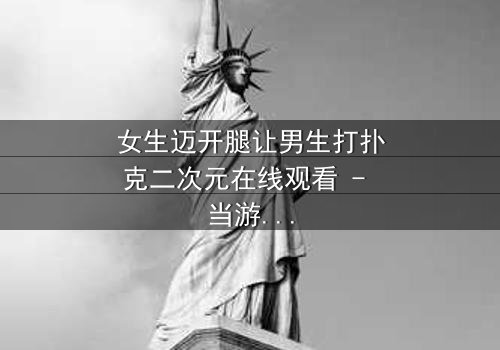 女生迈开腿让男生打扑克二次元在线观看 - 当游戏规则被打破,情感与欲望的较量一触即发!