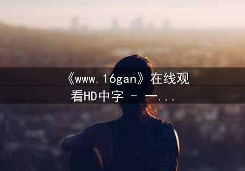 《www.16gan》在线观看HD中字 - 一场禁忌游戏的生死赌局