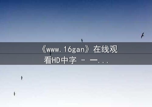 《www.16gan》在线观看HD中字 - 一场欲望与救赎的致命游戏,你敢点开吗?