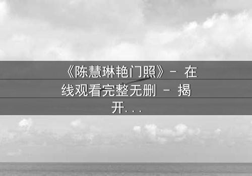 《陈慧琳艳门照》- 在线观看完整无删 - 揭开娱乐圈的隐秘风暴