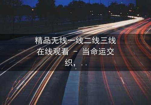 精品无线一线二线三线在线观看 - 当命运交织,谁能逃离这场都市漩涡?