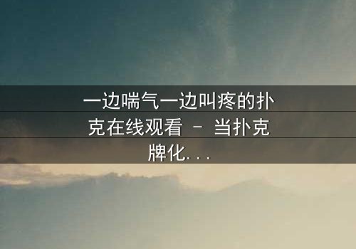 一边喘气一边叫疼的扑克在线观看 - 当扑克牌化身诅咒,谁能逃脱这场致命游戏?