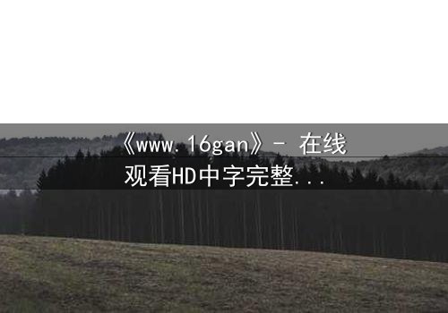 《www.16gan》- 在线观看HD中字完整无删 - 揭开人性暗面的终极诱惑