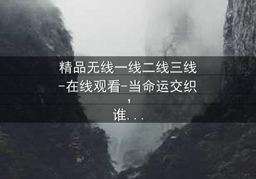 精品无线一线二线三线-在线观看-当命运交织,谁将主宰巅峰?