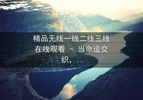 精品无线一线二线三线在线观看 - 当命运交织,谁将主宰这场都市风暴?