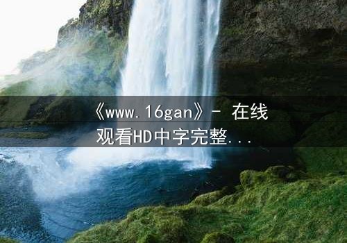 《www.16gan》- 在线观看HD中字完整无删 - 揭开数字迷宫的致命诱惑