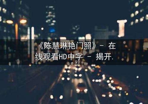 《陈慧琳艳门照》- 在线观看HD中字 - 揭开娱乐圈的隐秘风暴