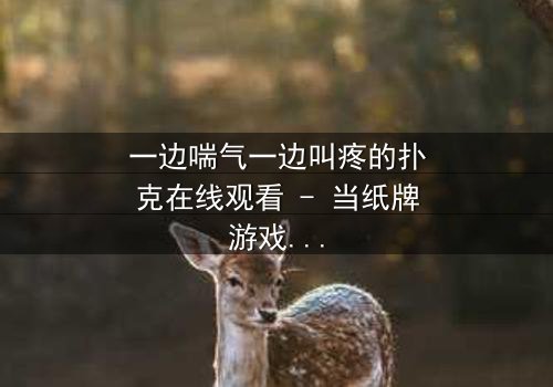 一边喘气一边叫疼的扑克在线观看 - 当纸牌游戏变成生死赌局,你敢翻开下一张吗?