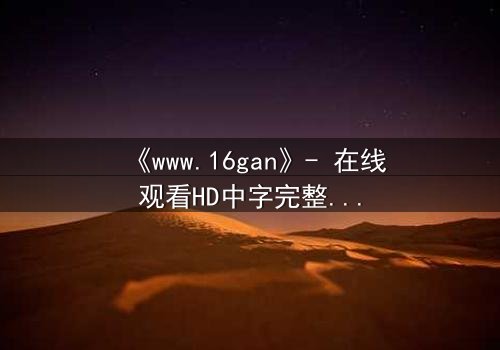 《www.16gan》- 在线观看HD中字完整无删 - 揭开人性暗面的终极诱惑