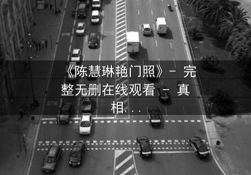 《陈慧琳艳门照》- 完整无删在线观看 - 真相背后隐藏的惊天秘密