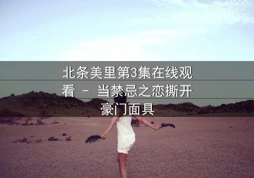 北条美里第3集在线观看 - 当禁忌之恋撕开豪门面具