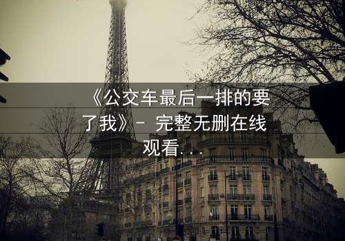 《公交车最后一排的要了我》- 完整无删在线观看 - 当命运在颠簸中撕裂伪装