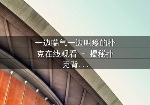 一边喘气一边叫疼的扑克在线观看 - 揭秘扑克背后的惊悚真相