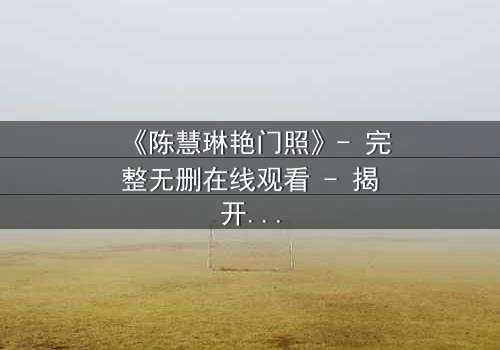 《陈慧琳艳门照》- 完整无删在线观看 - 揭开真相的惊心瞬间