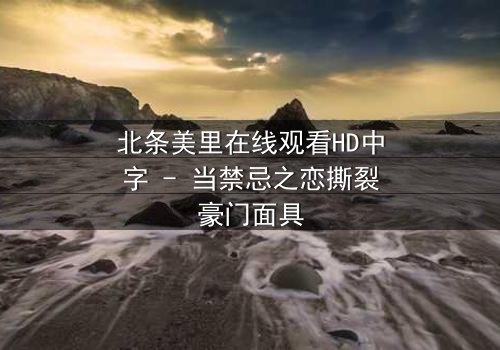 北条美里在线观看HD中字 - 当禁忌之恋撕裂豪门面具