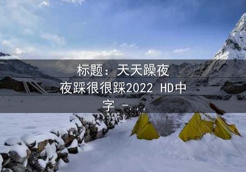 标题:天天躁夜夜踩很很踩2022 HD中字 - 一场都市情感风暴的终极爆发