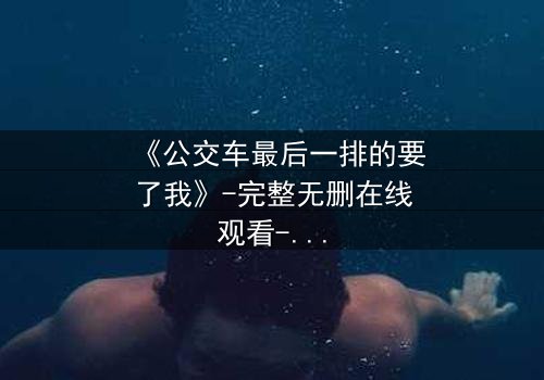 《公交车最后一排的要了我》-完整无删在线观看-当命运在颠簸中爆发