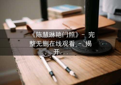 《陈慧琳艳门照》- 完整无删在线观看 - 揭开娱乐圈的隐秘风暴