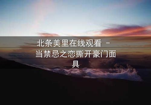 北条美里在线观看 - 当禁忌之恋撕开豪门面具