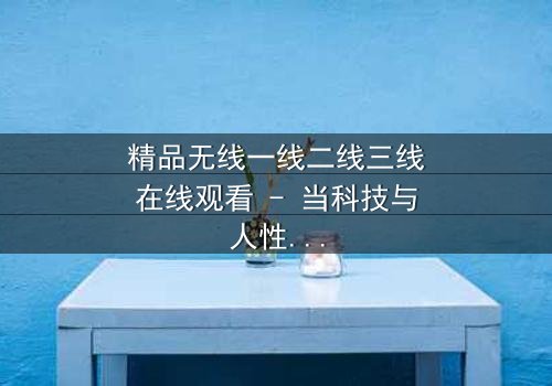 精品无线一线二线三线在线观看 - 当科技与人性碰撞,谁将主宰未来?