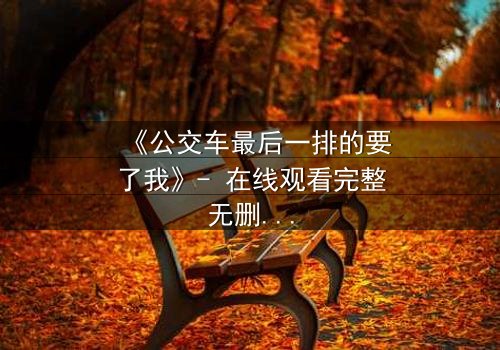 《公交车最后一排的要了我》- 在线观看完整无删 - 当隐秘角落成为命运转折点