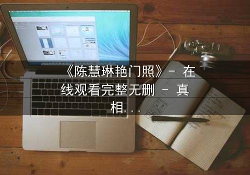 《陈慧琳艳门照》- 在线观看完整无删 - 真相背后隐藏的惊天秘密